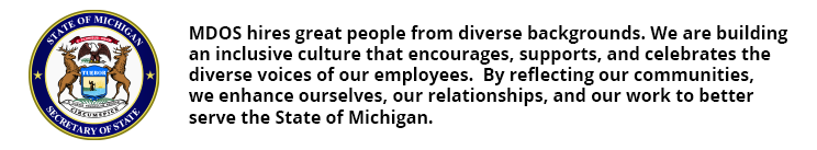 Secretary of State seal with blue border MDOS hires great people from diverse backgrounds. We are building an inclusive culture that encourages, supports, and celebrates the diverse voices of our employees. By reflecting our communities, we enhance ourselves, our relationships, and our work to better serve the State of Michigan.